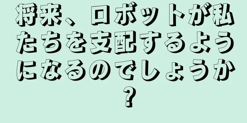 将来、ロボットが私たちを支配するようになるのでしょうか？