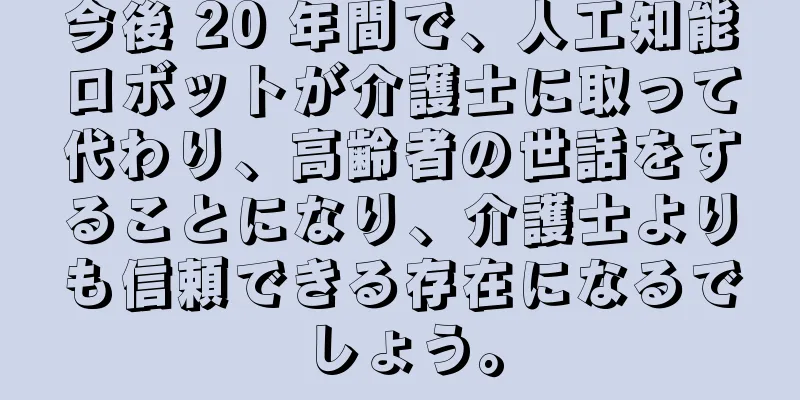 今後 20 年間で、人工知能ロボットが介護士に取って代わり、高齢者の世話をすることになり、介護士よりも信頼できる存在になるでしょう。