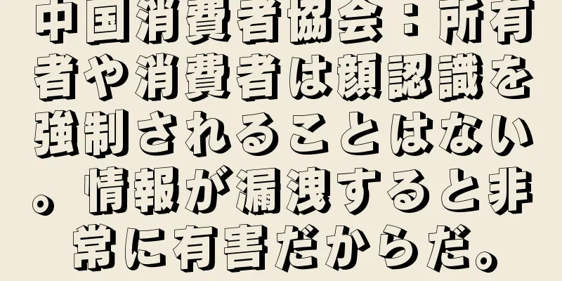 中国消費者協会：所有者や消費者は顔認識を強制されることはない。情報が漏洩すると非常に有害だからだ。