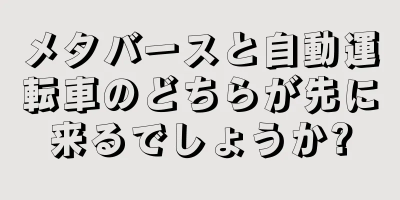メタバースと自動運転車のどちらが先に来るでしょうか?