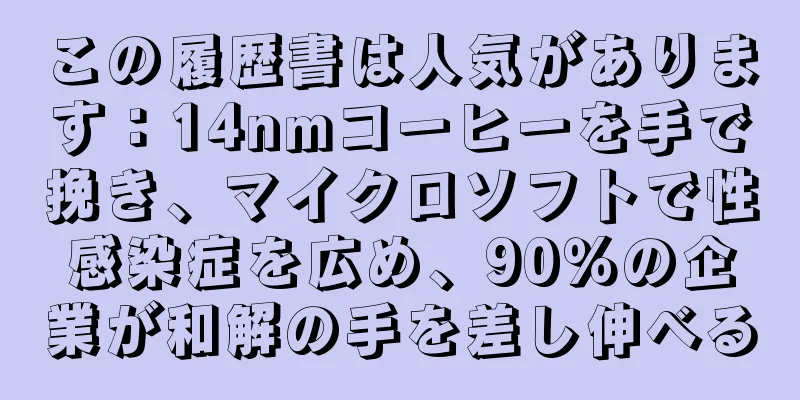 この履歴書は人気があります：14nmコーヒーを手で挽き、マイクロソフトで性感染症を広め、90％の企業が和解の手を差し伸べる