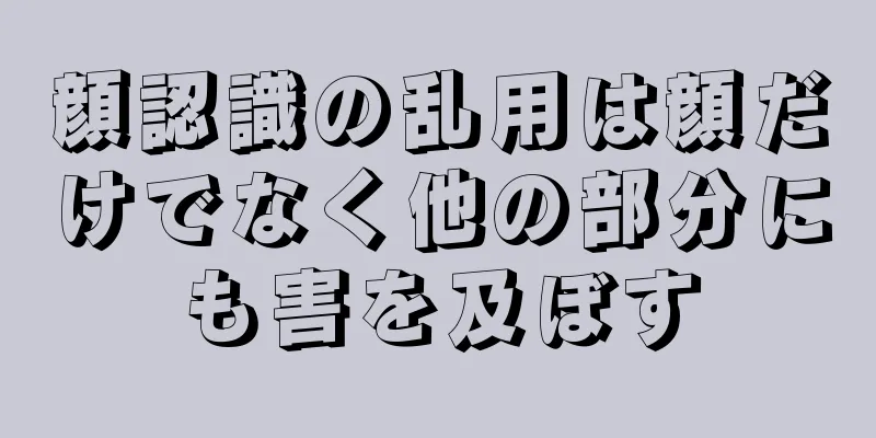 顔認識の乱用は顔だけでなく他の部分にも害を及ぼす