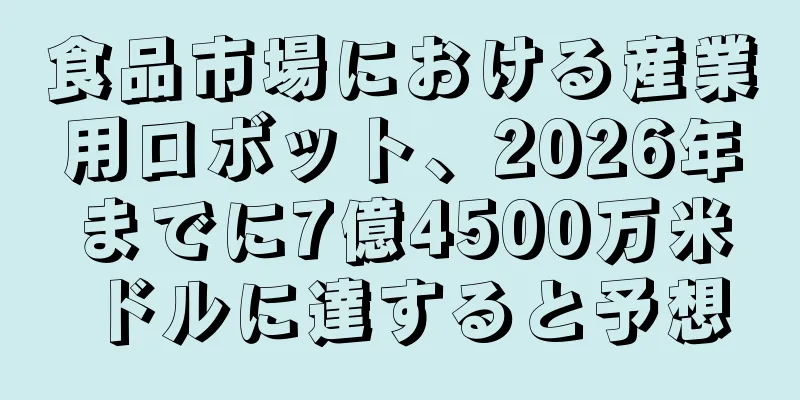 食品市場における産業用ロボット、2026年までに7億4500万米ドルに達すると予想