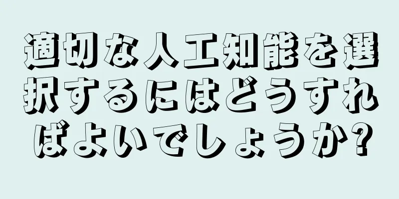 適切な人工知能を選択するにはどうすればよいでしょうか?