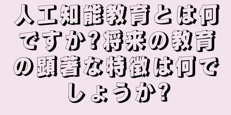 人工知能教育とは何ですか?将来の教育の顕著な特徴は何でしょうか?