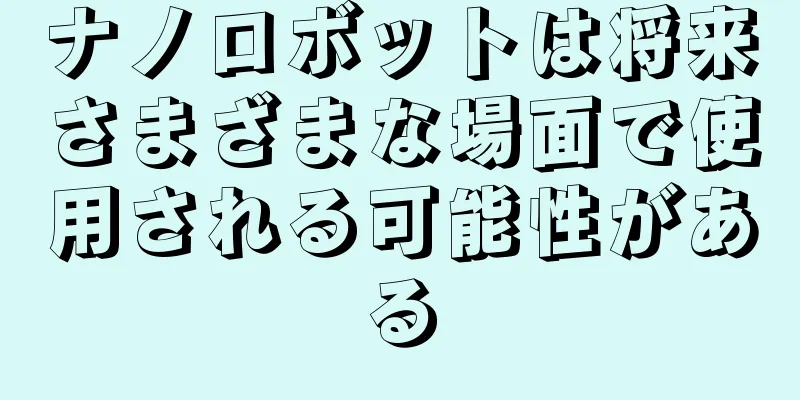 ナノロボットは将来さまざまな場面で使用される可能性がある