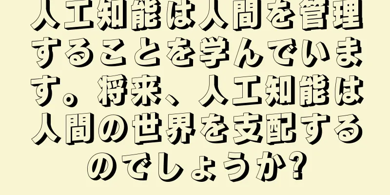 人工知能は人間を管理することを学んでいます。将来、人工知能は人間の世界を支配するのでしょうか?