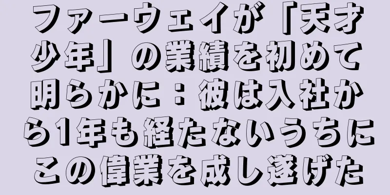 ファーウェイが「天才少年」の業績を初めて明らかに：彼は入社から1年も経たないうちにこの偉業を成し遂げた