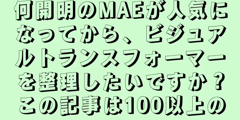 何開明のMAEが人気になってから、ビジュアルトランスフォーマーを整理したいですか？この記事は100以上の