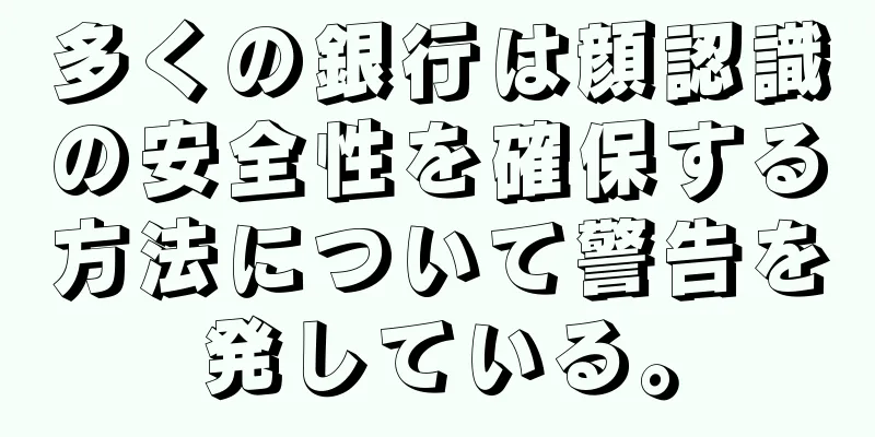 多くの銀行は顔認識の安全性を確保する方法について警告を発している。