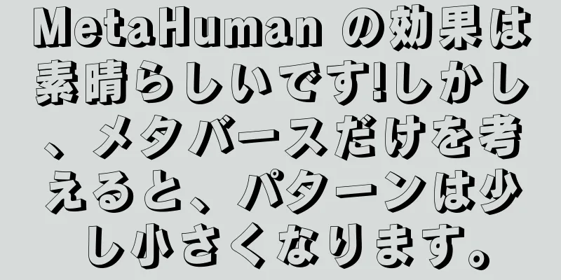 MetaHuman の効果は素晴らしいです!しかし、メタバースだけを考えると、パターンは少し小さくなります。