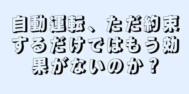 自動運転、ただ約束するだけではもう効果がないのか？