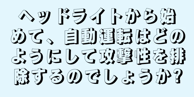 ヘッドライトから始めて、自動運転はどのようにして攻撃性を排除するのでしょうか?