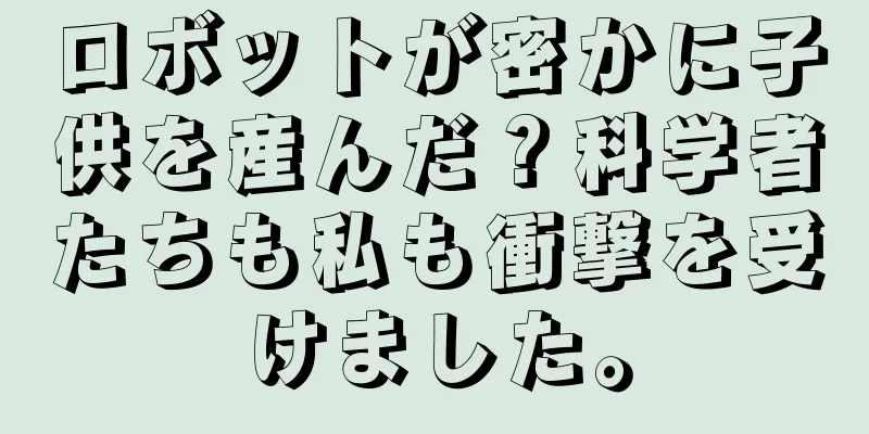 ロボットが密かに子供を産んだ？科学者たちも私も衝撃を受けました。