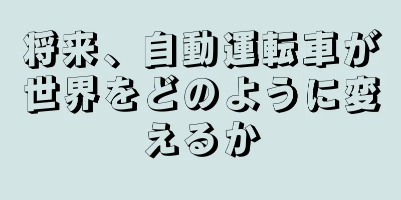 将来、自動運転車が世界をどのように変えるか