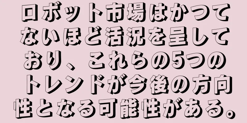 ロボット市場はかつてないほど活況を呈しており、これらの5つのトレンドが今後の方向性となる可能性がある。