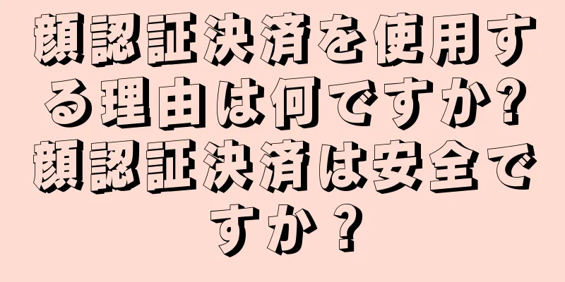 顔認証決済を使用する理由は何ですか?顔認証決済は安全ですか？