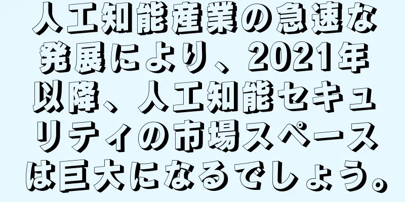 人工知能産業の急速な発展により、2021年以降、人工知能セキュリティの市場スペースは巨大になるでしょう。