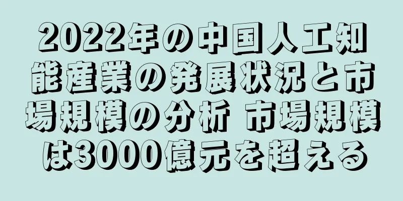 2022年の中国人工知能産業の発展状況と市場規模の分析 市場規模は3000億元を超える