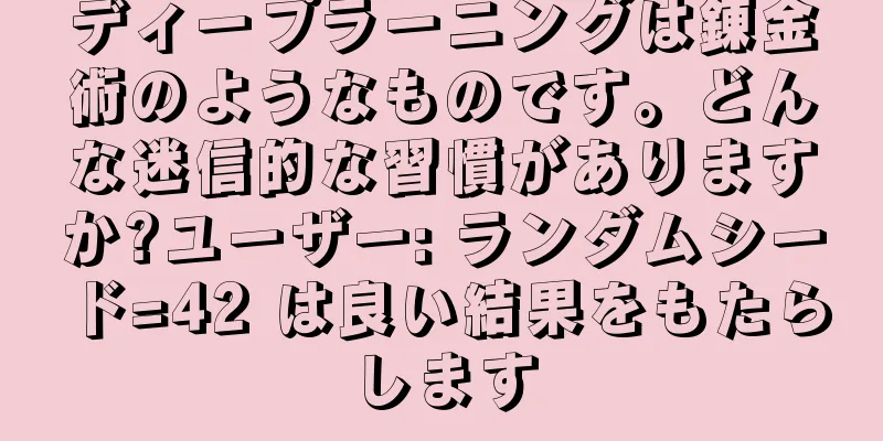 ディープラーニングは錬金術のようなものです。どんな迷信的な習慣がありますか?ユーザー: ランダムシード=42 は良い結果をもたらします