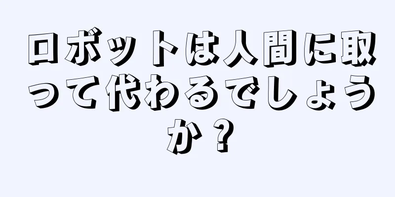 ロボットは人間に取って代わるでしょうか？
