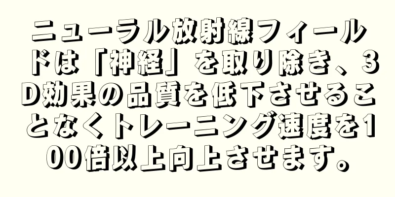 ニューラル放射線フィールドは「神経」を取り除き、3D効果の品質を低下させることなくトレーニング速度を100倍以上向上させます。