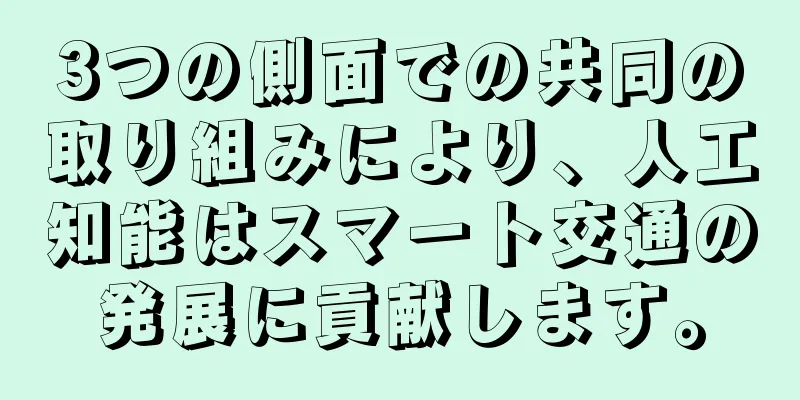 3つの側面での共同の取り組みにより、人工知能はスマート交通の発展に貢献します。