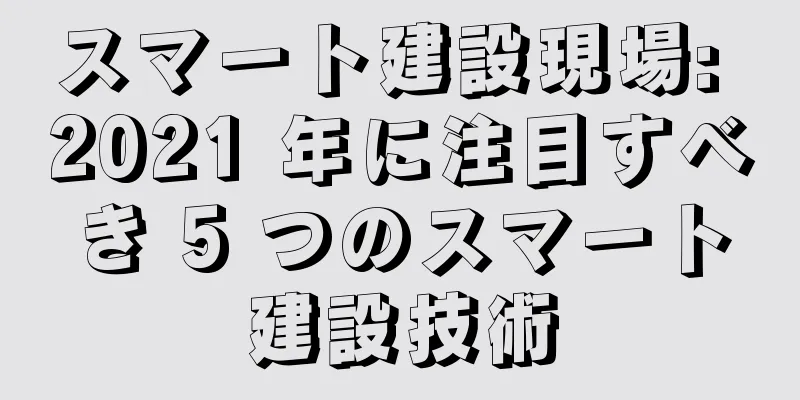 スマート建設現場: 2021 年に注目すべき 5 つのスマート建設技術
