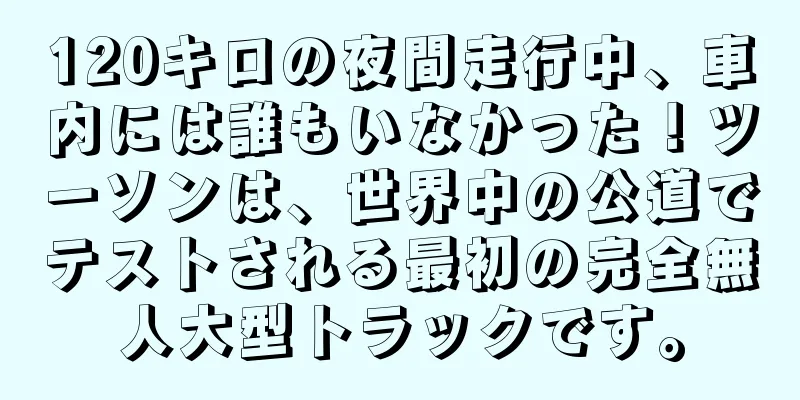 120キロの夜間走行中、車内には誰もいなかった！ツーソンは、世界中の公道でテストされる最初の完全無人大型トラックです。