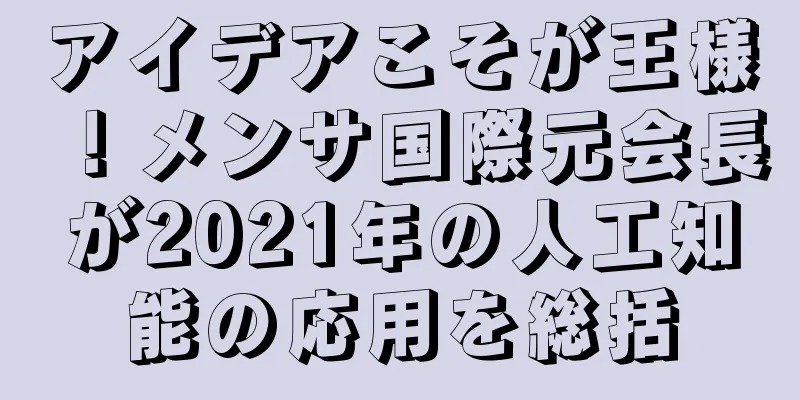 アイデアこそが王様！メンサ国際元会長が2021年の人工知能の応用を総括