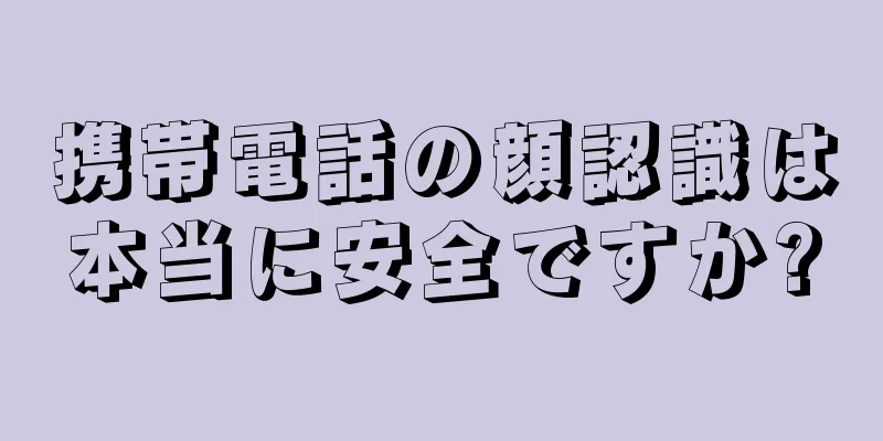 携帯電話の顔認識は本当に安全ですか?