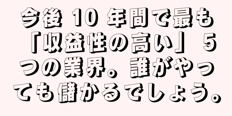 今後 10 年間で最も「収益性の高い」 5 つの業界。誰がやっても儲かるでしょう。