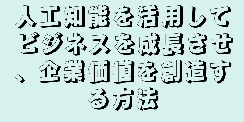 人工知能を活用してビジネスを成長させ、企業価値を創造する方法