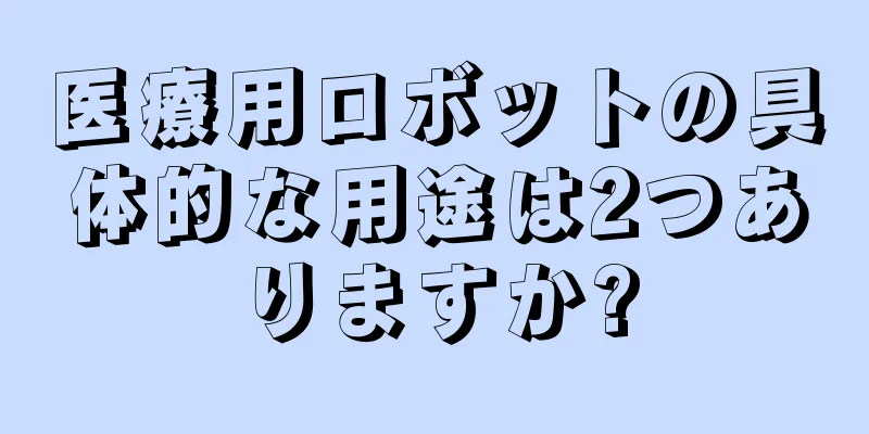 医療用ロボットの具体的な用途は2つありますか?