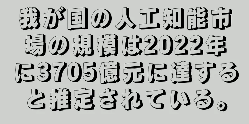 我が国の人工知能市場の規模は2022年に3705億元に達すると推定されている。