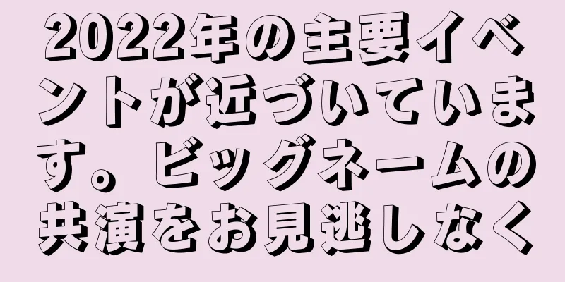 2022年の主要イベントが近づいています。ビッグネームの共演をお見逃しなく