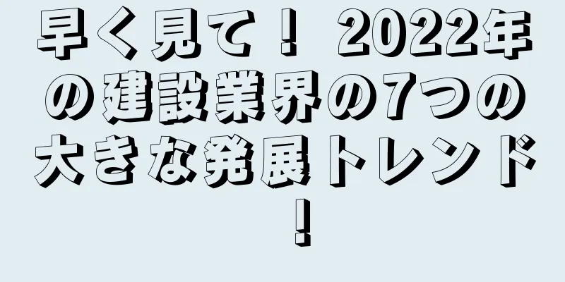 早く見て！ 2022年の建設業界の7つの大きな発展トレンド！