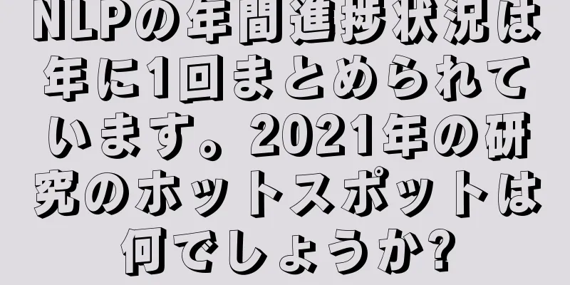 NLPの年間進捗状況は年に1回まとめられています。2021年の研究のホットスポットは何でしょうか?