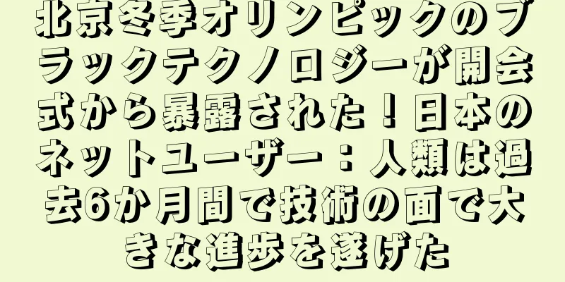 北京冬季オリンピックのブラックテクノロジーが開会式から暴露された！日本のネットユーザー：人類は過去6か月間で技術の面で大きな進歩を遂げた