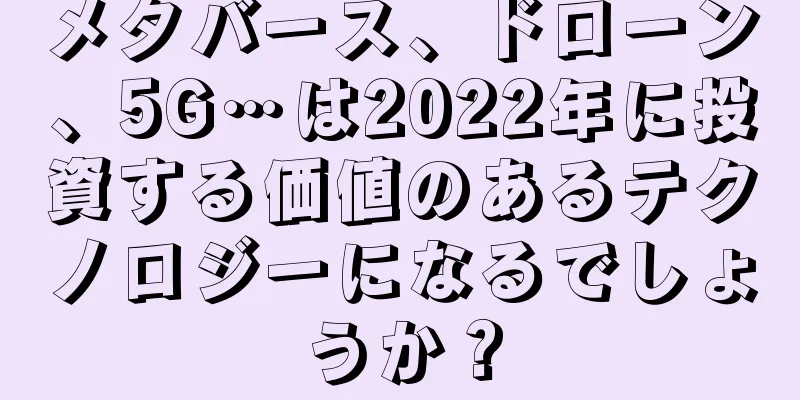 メタバース、ドローン、5G…は2022年に投資する価値のあるテクノロジーになるでしょうか？