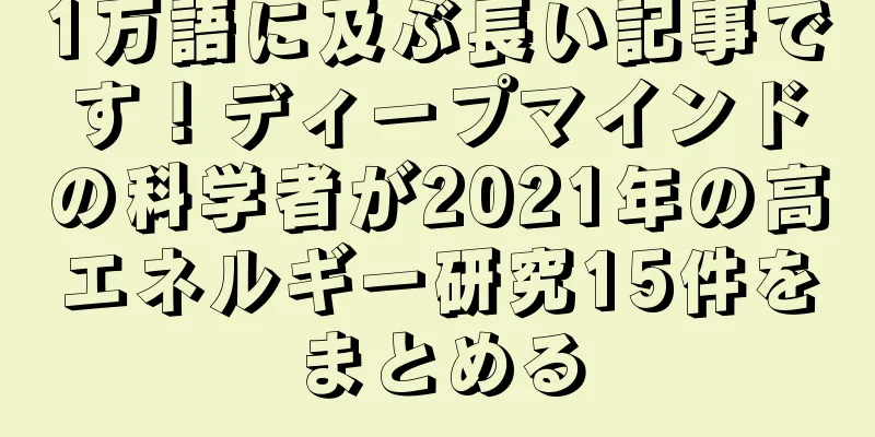 1万語に及ぶ長い記事です！ディープマインドの科学者が2021年の高エネルギー研究15件をまとめる