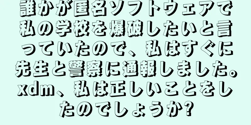 誰かが匿名ソフトウェアで私の学校を爆破したいと言っていたので、私はすぐに先生と警察に通報しました。xdm、私は正しいことをしたのでしょうか?