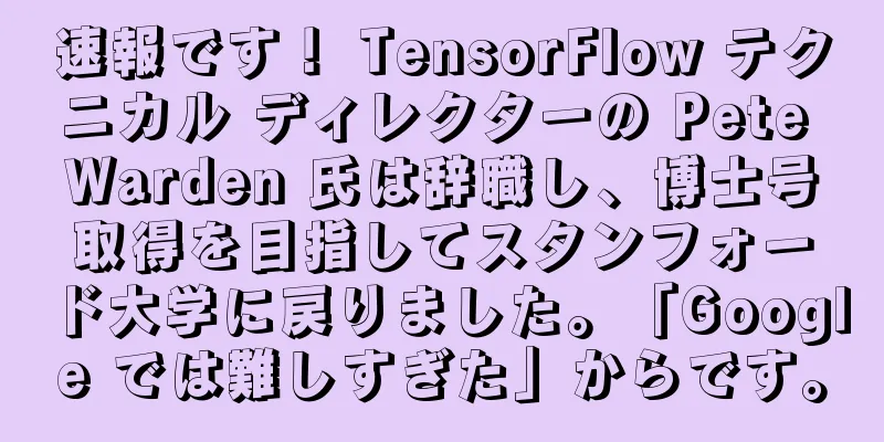 速報です！ TensorFlow テクニカル ディレクターの Pete Warden 氏は辞職し、博士号取得を目指してスタンフォード大学に戻りました。「Google では難しすぎた」からです。