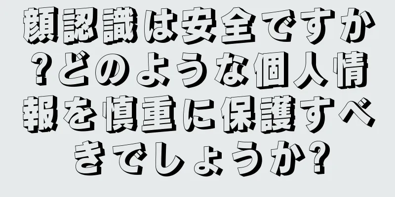 顔認識は安全ですか?どのような個人情報を慎重に保護すべきでしょうか?
