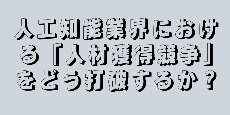 人工知能業界における「人材獲得競争」をどう打破するか？