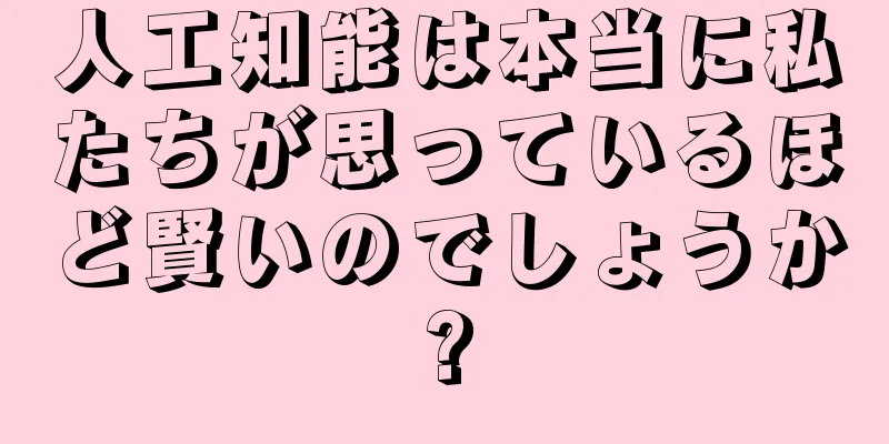 人工知能は本当に私たちが思っているほど賢いのでしょうか?