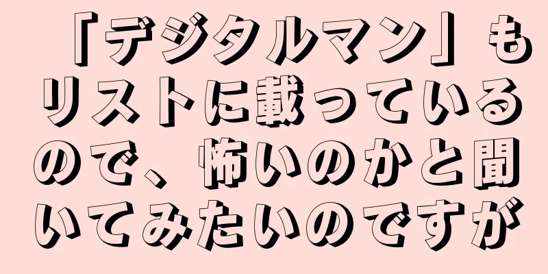 「デジタルマン」もリストに載っているので、怖いのかと聞いてみたいのですが