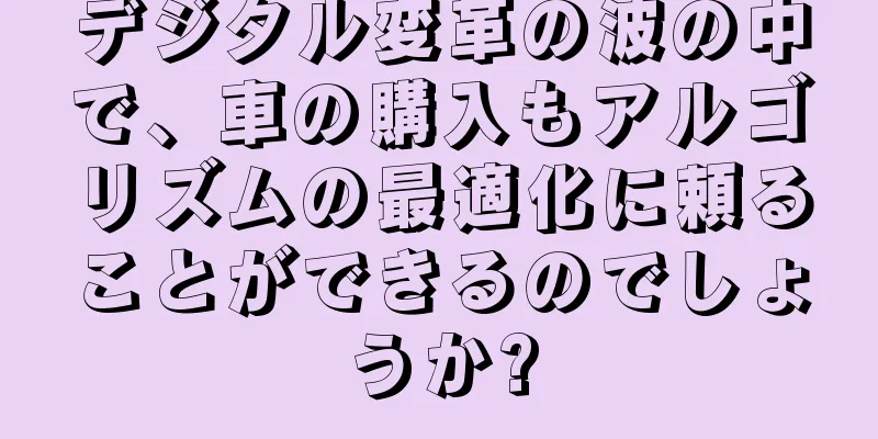 デジタル変革の波の中で、車の購入もアルゴリズムの最適化に頼ることができるのでしょうか?
