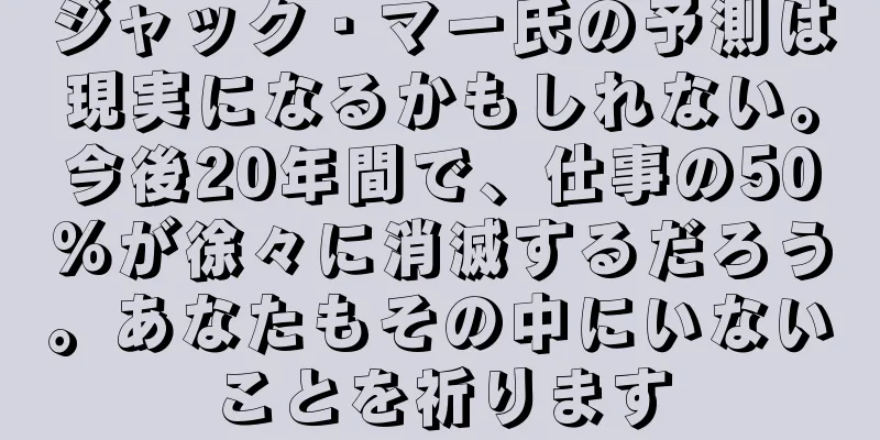 ジャック・マー氏の予測は現実になるかもしれない。今後20年間で、仕事の50%が徐々に消滅するだろう。あなたもその中にいないことを祈ります