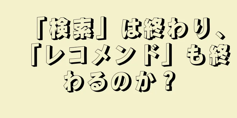 「検索」は終わり、「レコメンド」も終わるのか？